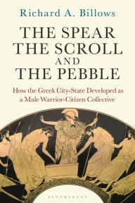 Title: The Spear, the Scroll, and the Pebble: How the Greek City-State Developed as a Male Warrior-Citizen Collective, Author: Richard A. Billows