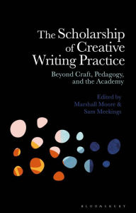 Title: The Scholarship of Creative Writing Practice: Beyond Craft, Pedagogy, and the Academy, Author: Marshall Moore