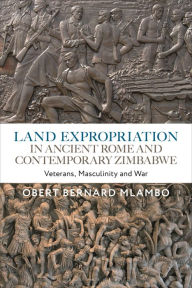 Title: Land Expropriation in Ancient Rome and Contemporary Zimbabwe: Veterans, Masculinity and War, Author: Obert Bernard Mlambo