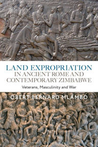 Title: Land Expropriation in Ancient Rome and Contemporary Zimbabwe: Veterans, Masculinity and War, Author: Obert Bernard Mlambo