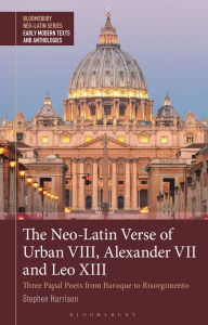 Title: The Neo-Latin Verse of Urban VIII, Alexander VII and Leo XIII: Three Papal Poets from Baroque to Risorgimento, Author: Stephen Harrison