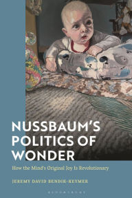 Title: Nussbaum's Politics of Wonder: How the Mind's Original Joy Is Revolutionary, Author: Jeremy Bendik-Keymer