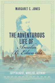 Title: The Adventurous Life of Amelia B. Edwards: Egyptologist, Novelist, Activist, Author: Margaret C. Jones