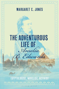 Title: The Adventurous Life of Amelia B. Edwards: Egyptologist, Novelist, Activist, Author: Margaret C. Jones