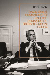 Title: David Owen, Human Rights and the Remaking of British Foreign Policy, Author: David Grealy