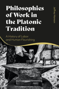Title: Philosophies of Work in the Platonic Tradition: A History of Labor and Human Flourishing, Author: Jeffrey Hanson