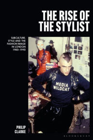 Title: The Rise of the Stylist: Subculture, Style and the Fashion Image in London 1980-1990, Author: Philip Clarke