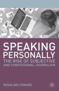 Title: Speaking Personally: The Rise of Subjective and Confessional Journalism, Author: Rosalind Coward