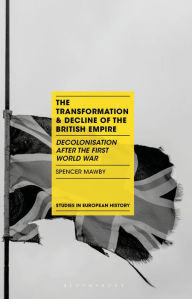 Title: The Transformation and Decline of the British Empire: Decolonisation After the First World War, Author: Spencer Mawby