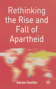 Title: Rethinking the Rise and Fall of Apartheid: South Africa and World Politics, Author: Adrian Guelke