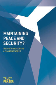 Title: Maintaining Peace and Security?: The United Nations in a Changing World, Author: Trudy Fraser