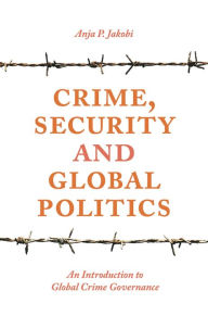 Title: Crime, Security and Global Politics: An Introduction to Global Crime Governance, Author: Anja P. Jakobi