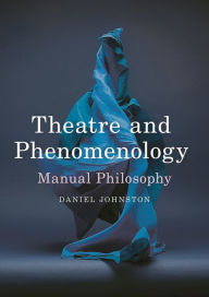 Title: Theatre and Phenomenology: Manual Philosophy, Author: Daniel Johnston