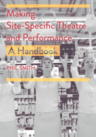 Title: Making Site-Specific Theatre and Performance: A Handbook, Author: Phil Smith