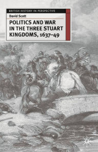 Title: Politics and War in the Three Stuart Kingdoms, 1637-49, Author: David Scott