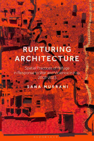 Title: Rupturing Architecture: Spatial Practices of Refuge in Response to War and Violence in Iraq, 2003-2023, Author: Sana Murrani