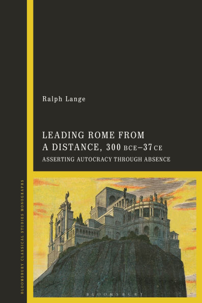 Leading Rome from a Distance: Asserting Autocracy through Absence 300 BCE-37 CE