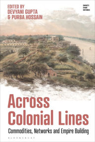 Title: Across Colonial Lines: Commodities, Networks and Empire Building, Author: Devyani Gupta