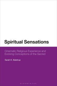 Title: Spiritual Sensations: Cinematic Religious Experience and Evolving Conceptions of the Sacred, Author: Sarah K. Balstrup