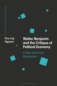 Title: Walter Benjamin and the Critique of Political Economy: A New Historical Materialism, Author: Duy Lap Nguyen