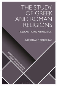 Title: The Study of Greek and Roman Religions: Insularity and Assimilation, Author: Nickolas P. Roubekas