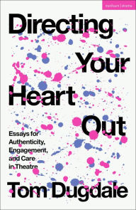 Title: Directing Your Heart Out: Essays for Authenticity, Engagement, and Care in Theatre, Author: Tom Dugdale