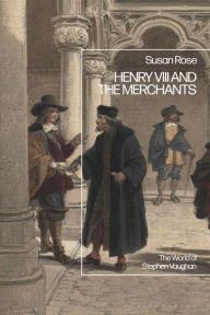Title: Henry VIII and the Merchants: The World of Stephen Vaughan, Author: Susan Rose
