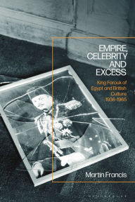 Title: Empire, Celebrity and Excess: King Farouk of Egypt and British Culture 1936-1965, Author: Martin Francis