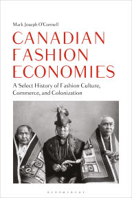 Title: Canadian Fashion Economies: A Select History of Fashion Culture, Commerce, and Colonization, Author: Mark Joseph O'Connell