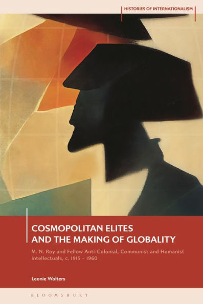 Cosmopolitan Elites and the Making of Globality: M. N. Roy Fellow Anti-Colonial, Communist Humanist Intellectuals, c. 1915 - 1960