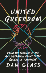 Title: United Queerdom: From the Legends of the Gay Liberation Front to the Queers of Tomorrow, Author: Dan Glass