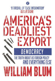 Title: America's Deadliest Export: Democracy - The Truth about US Foreign Policy and Everything Else, Author: William Blum