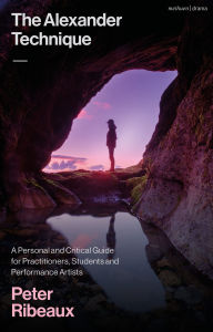 Title: The Alexander Technique: A Personal and Critical Guide for Practitioners, Students and Performance Artists, Author: Peter Ribeaux