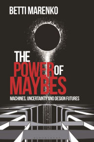 Title: The Power of Maybes: Machines, Uncertainty and Design Futures, Author: Betti Marenko