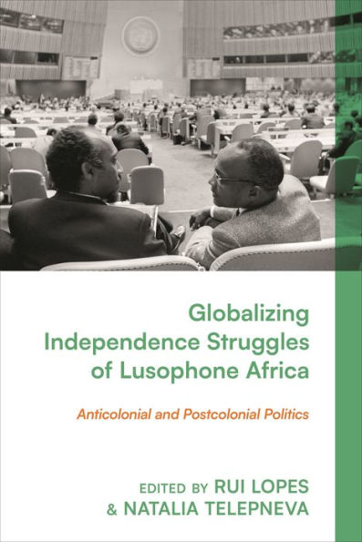 Globalizing Independence Struggles of Lusophone Africa: Anticolonial and Postcolonial Politics