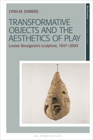 Title: Transformative Objects and the Aesthetics of Play: Louise Bourgeois's Sculpture, 1947-2000, Author: Lynn M. Somers