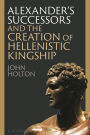 Alexander's Successors and the Creation of Hellenistic Kingship