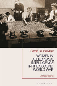 Title: Women in Allied Naval Intelligence in the Second World War: A Close Secret, Author: Sarah-Louise Miller