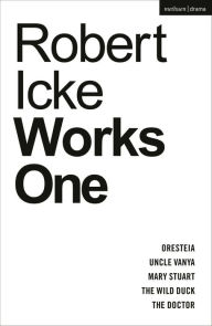 Title: Robert Icke: Works One: Oresteia; Uncle Vanya; Mary Stuart; The Wild Duck; The Doctor, Author: Robert Icke