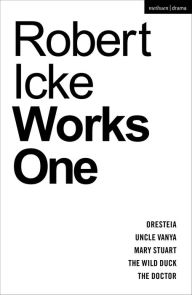 Title: Robert Icke: Works One: Oresteia; Uncle Vanya; Mary Stuart; The Wild Duck; The Doctor, Author: Robert Icke