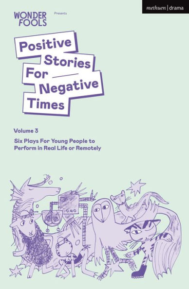 Positive Stories For Negative Times, Volume Three: Six Plays Young People to Perform Real Life or Remotely