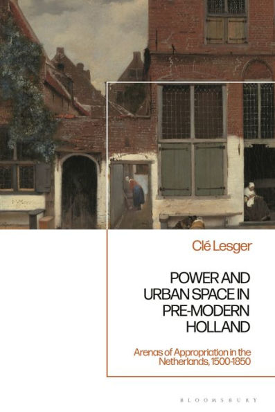 Power and Urban Space Pre-Modern Holland: Arenas of Appropriation the Netherlands, 1500-1850