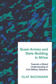 Title: Quasi-Armies and State-Building in Africa: Towards a Global Understanding of Civil-Military Relations, Author: Olaf Bachmann