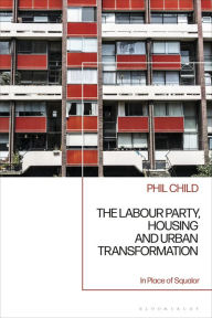 Title: The Labour Party, Housing and Urban Transformation: In Place of Squalor, Author: Phil Child