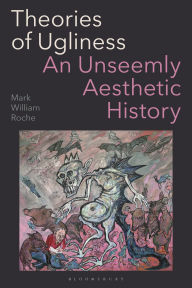 Title: Theories of Ugliness: An Unseemly Aesthetic History, Author: Mark William Roche
