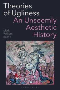 Title: Theories of Ugliness: An Unseemly Aesthetic History, Author: Mark William Roche
