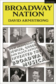 Title: Broadway Nation: How Immigrant, Jewish, Queer, and Black Artists invented the Broadway Musical, Author: David Armstrong