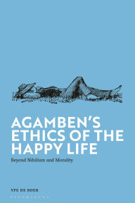 Title: Agamben's Ethics of the Happy Life: Beyond Nihilism and Morality, Author: Ype de Boer