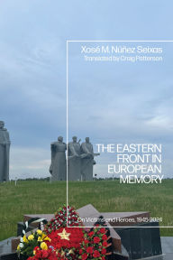 Title: The Eastern Front in European Memory: On Victims and Heroes, 1945-2024, Author: Xosé M. Núñez Seixas