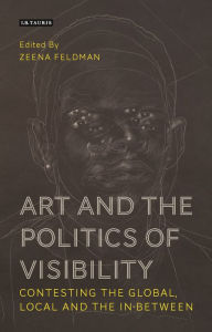 Title: Art and the Politics of Visibility: Contesting the Global, Local and the In-Between, Author: Zeena Feldman